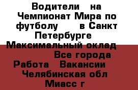 Водители D на Чемпионат Мира по футболу 2018 в Санкт-Петербурге › Максимальный оклад ­ 122 000 - Все города Работа » Вакансии   . Челябинская обл.,Миасс г.